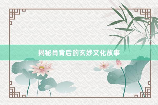 揭秘肖背后的玄妙文化故事