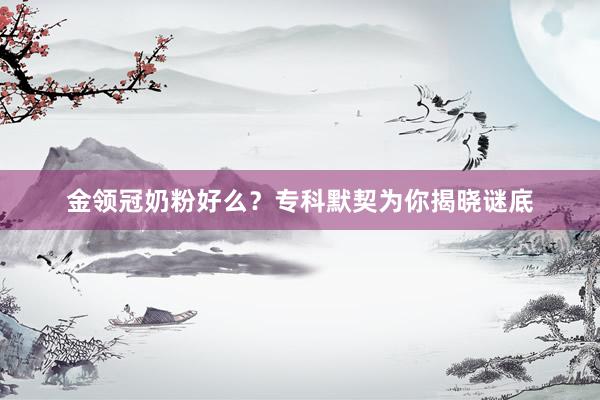 金领冠奶粉好么？专科默契为你揭晓谜底