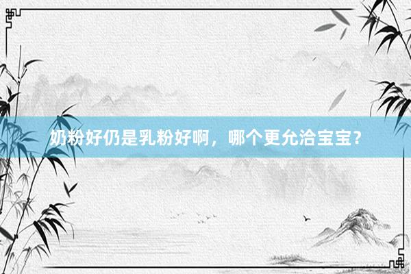 奶粉好仍是乳粉好啊，哪个更允洽宝宝？